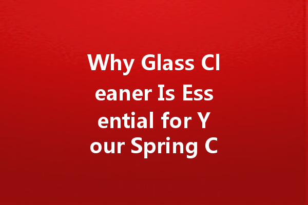 Why Glass Cleaner Is Essential for Your Spring Cleaning Checklist