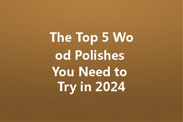 The Top 5 Wood Polishes You Need to Try in 2024