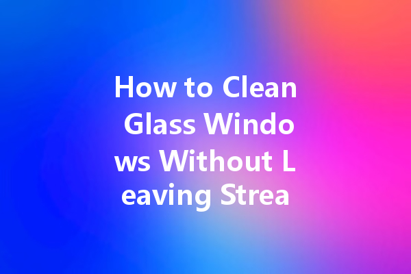 How to Clean Glass Windows Without Leaving Streaks