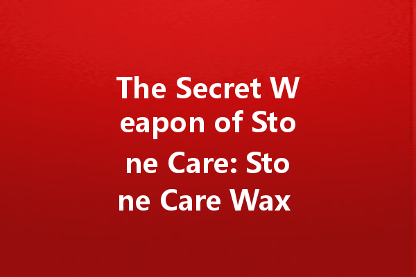 The Secret Weapon of Stone Care: Stone Care Wax Makes Care Simpler