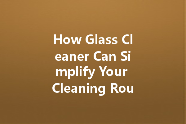 How Glass Cleaner Can Simplify Your Cleaning Routine