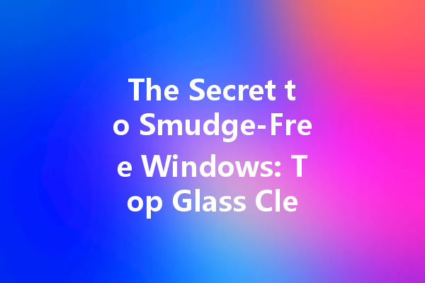 The Secret to Smudge-Free Windows: Top Glass Cleaner Ingredients