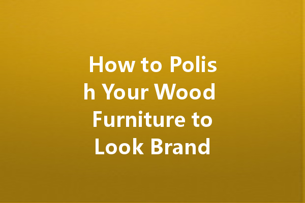 How to Polish Your Wood Furniture to Look Brand New: Essential Tips and Techniques