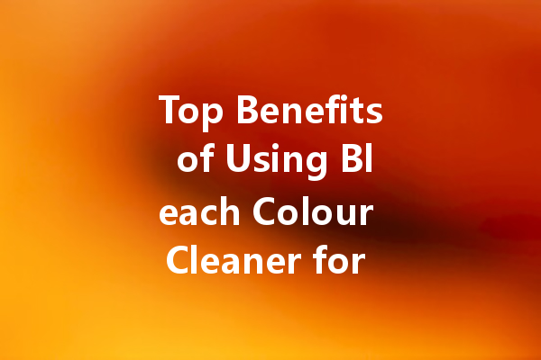 Top Benefits of Using Bleach Colour Cleaner for Your Laundry