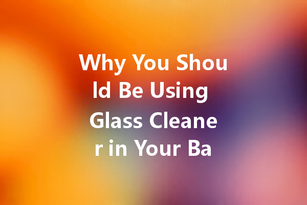 Why You Should Be Using Glass Cleaner in Your Bathroom