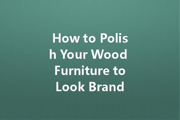 How to Polish Your Wood Furniture to Look Brand New with Polish