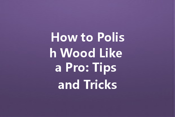 How to Polish Wood Like a Pro: Tips and Tricks