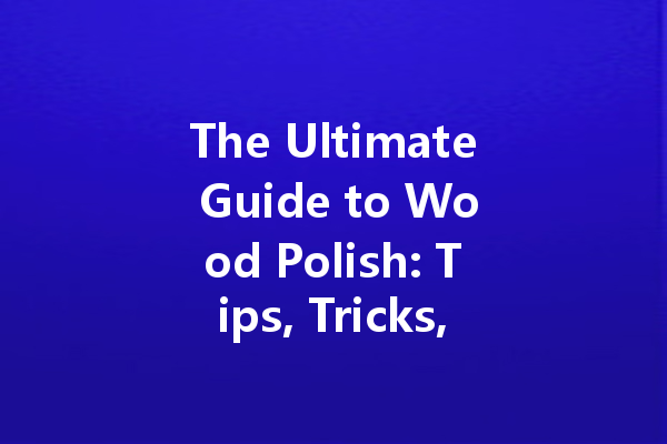 The Ultimate Guide to Wood Polish: Tips, Tricks, and Top Recommendations