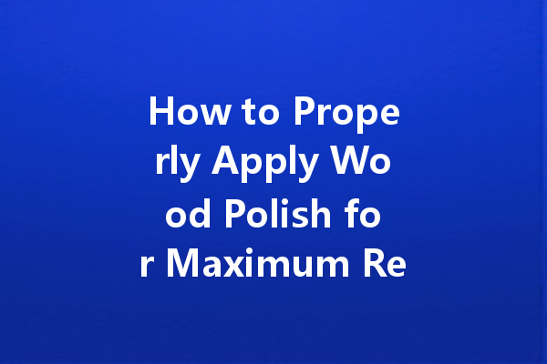 How to Properly Apply Wood Polish for Maximum Results