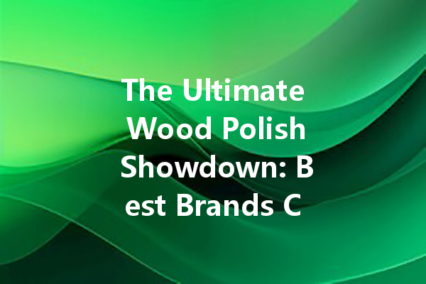 The Ultimate Wood Polish Showdown: Best Brands Compared