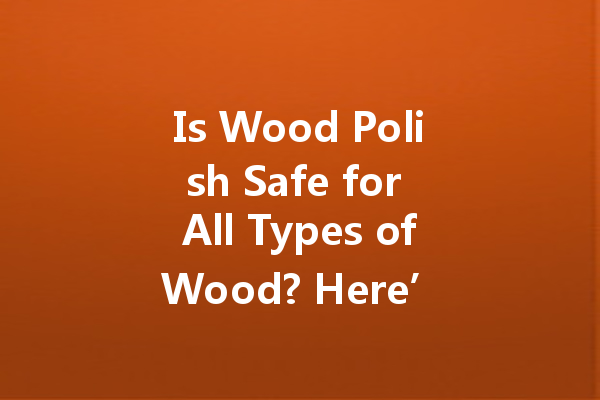 Is Wood Polish Safe for All Types of Wood? Here’s What You Should Know