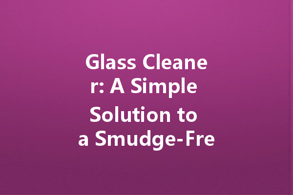 Glass Cleaner: A Simple Solution to a Smudge-Free Home