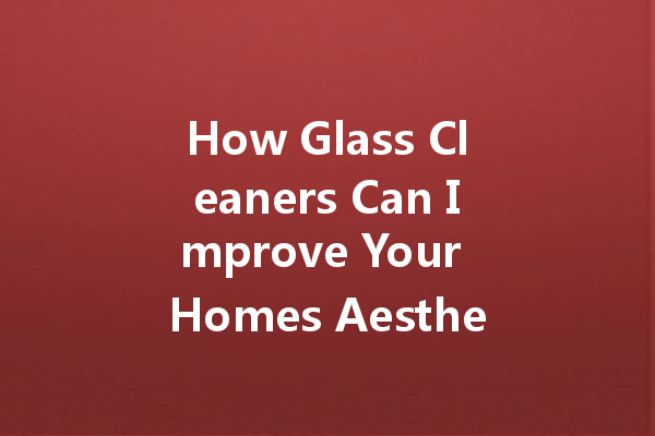 How Glass Cleaners Can Improve Your Homes Aesthetic
