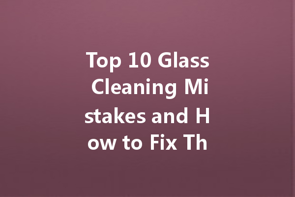 Top 10 Glass Cleaning Mistakes and How to Fix Them