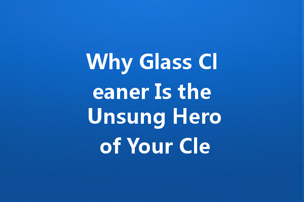 Why Glass Cleaner Is the Unsung Hero of Your Cleaning Kit