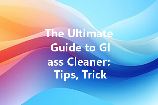The Ultimate Guide to Glass Cleaner: Tips, Tricks, and Best Practices