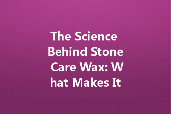 The Science Behind Stone Care Wax: What Makes It So Effective?