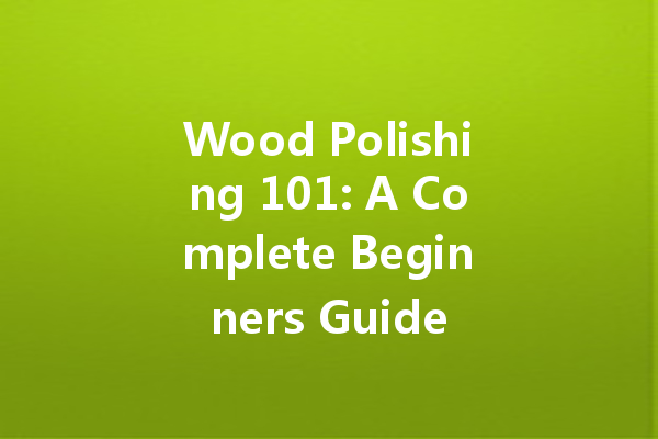 Wood Polishing 101: A Complete Beginners Guide