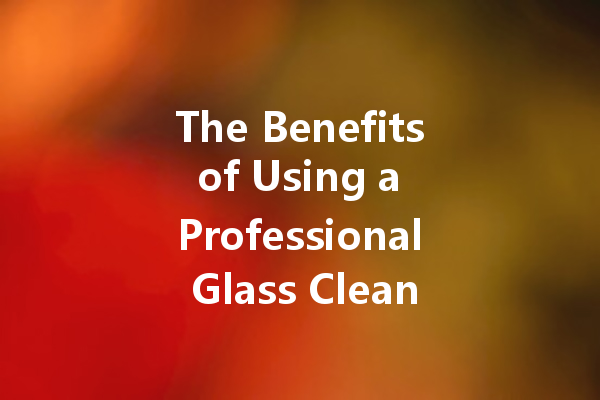 The Benefits of Using a Professional Glass Cleaner for Your Home