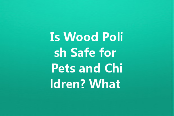 Is Wood Polish Safe for Pets and Children? What You Should Know