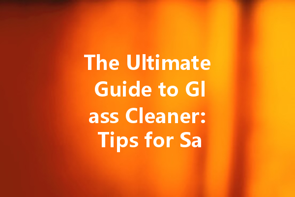 The Ultimate Guide to Glass Cleaner: Tips for Safe and Effective Use