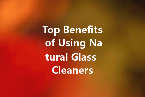 Top Benefits of Using Natural Glass Cleaners
