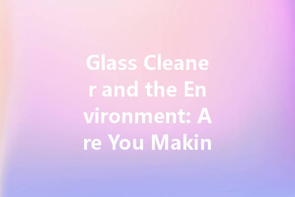 Glass Cleaner and the Environment: Are You Making the Right Choice?