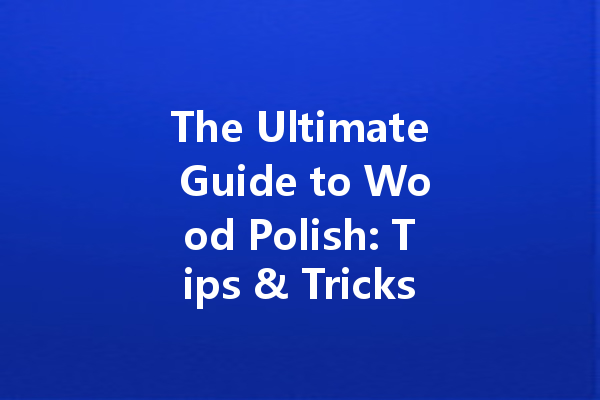 The Ultimate Guide to Wood Polish: Tips & Tricks for a Perfect Shine