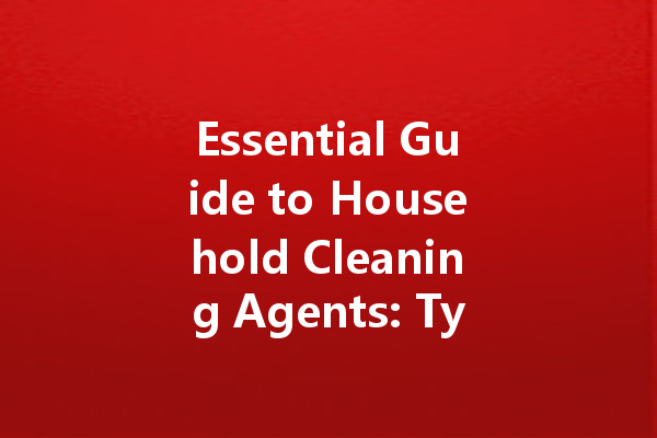 Essential Guide to Household Cleaning Agents: Types, Uses, and Safety Tips