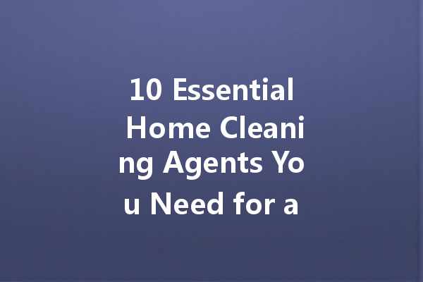 10 Essential Home Cleaning Agents You Need for a Sparkling Clean House