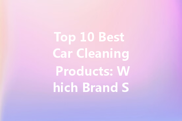 Top 10 Best Car Cleaning Products: Which Brand Should You Choose?