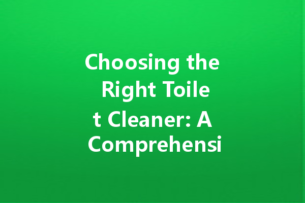 Choosing the Right Toilet Cleaner: A Comprehensive Guide to Selection and Effectiveness