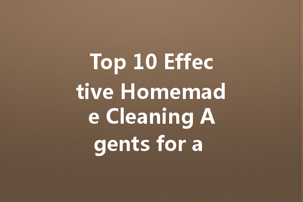 Top 10 Effective Homemade Cleaning Agents for a Spotless Home