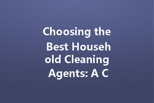 Choosing the Best Household Cleaning Agents: A Comprehensive Guide