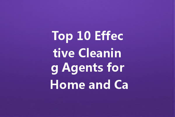 Top 10 Effective Cleaning Agents for Home and Car Care: The Ultimate Buyer’s Guide