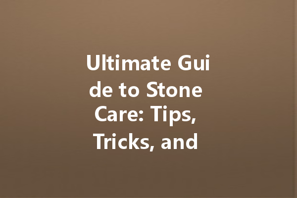 Ultimate Guide to Stone Care: Tips, Tricks, and Video Tutorials