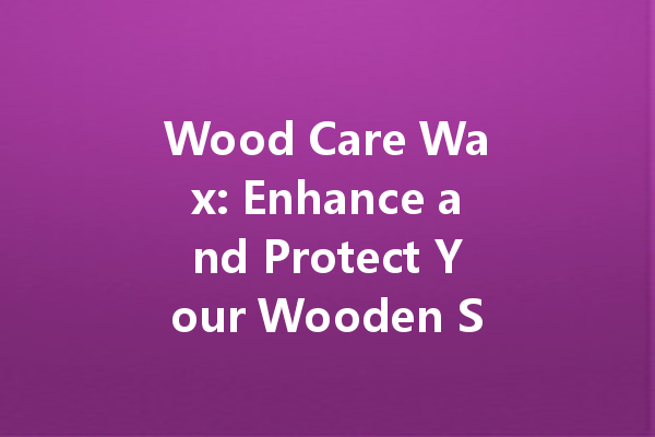 Wood Care Wax: Enhance and Protect Your Wooden Surfaces with Our Premium Wax Formulation
