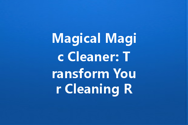 Magical Magic Cleaner: Transform Your Cleaning Routine with Innovative Solutions