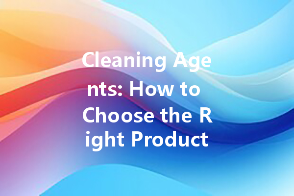 Cleaning Agents: How to Choose the Right Product for Every Job
