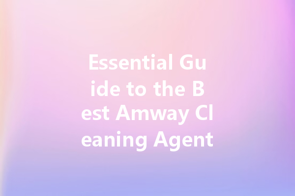 Essential Guide to the Best Amway Cleaning Agents: Prices, Uses, and Benefits