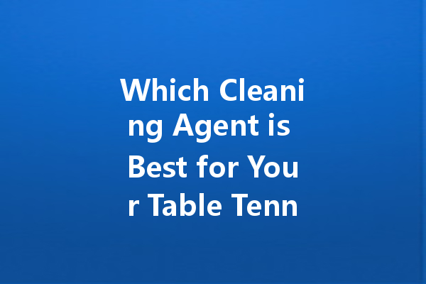 Which Cleaning Agent is Best for Your Table Tennis Racket?