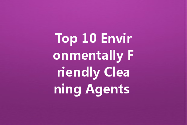 Top 10 Environmentally Friendly Cleaning Agents You Can Make at Home