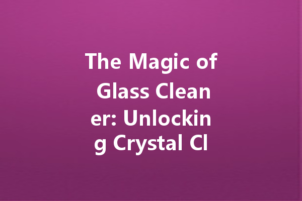 The Magic of Glass Cleaner: Unlocking Crystal Clear Results