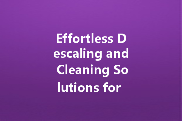 Effortless Descaling and Cleaning Solutions for Every Home