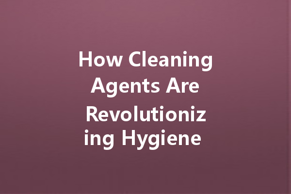 How Cleaning Agents Are Revolutionizing Hygiene Standards: The Future of Clean