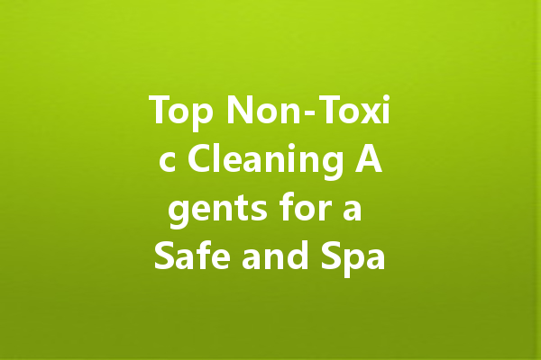 Top Non-Toxic Cleaning Agents for a Safe and Sparkling Home