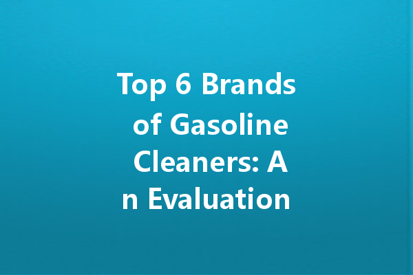 Top 6 Brands of Gasoline Cleaners: An Evaluation for Effective Use