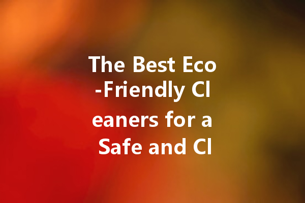 The Best Eco-Friendly Cleaners for a Safe and Clean Home
