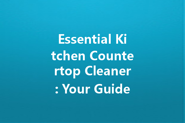 Essential Kitchen Countertop Cleaner: Your Guide to a Sparkling Space