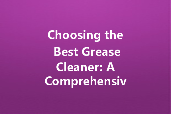 Choosing the Best Grease Cleaner: A Comprehensive Guide to Effective and Safe Cleaning Solutions